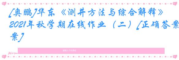 [奥鹏]华东《测井方法与综合解释》2021年秋学期在线作业（二）[正确答案]