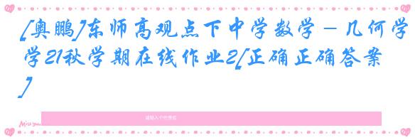 [奥鹏]东师高观点下中学数学－几何学21秋学期在线作业2[正确正确答案]
