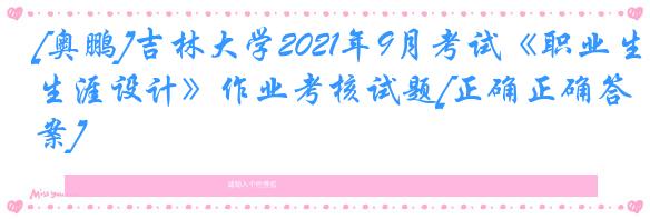 [奥鹏]吉林大学2021年9月考试《职业生涯设计》作业考核试题[正确正确答案]