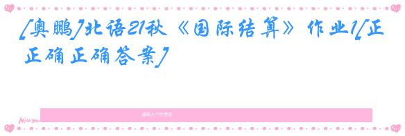 [奥鹏]北语21秋《国际结算》作业1[正确正确答案]