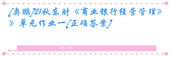 [奥鹏]21秋东财《商业银行经营管理》单元作业一[正确答案]
