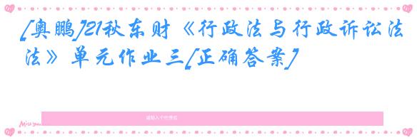 [奥鹏]21秋东财《行政法与行政诉讼法》单元作业三[正确答案]
