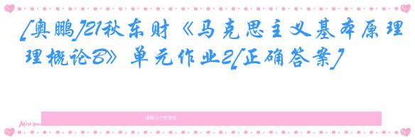 [奥鹏]21秋东财《马克思主义基本原理概论B》单元作业2[正确答案]