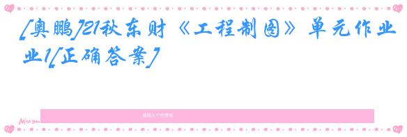 [奥鹏]21秋东财《工程制图》单元作业1[正确答案]