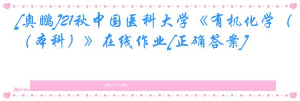 [奥鹏]21秋中国医科大学《有机化学（本科）》在线作业[正确答案]