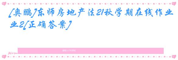 [奥鹏]东师房地产法21秋学期在线作业2[正确答案]