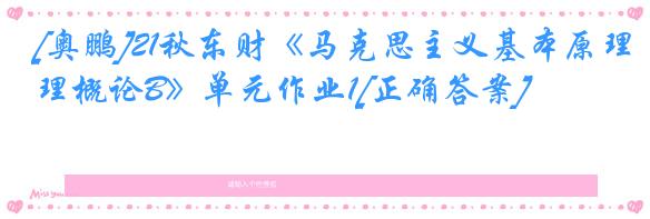 [奥鹏]21秋东财《马克思主义基本原理概论B》单元作业1[正确答案]