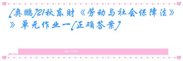 [奥鹏]21秋东财《劳动与社会保障法》单元作业一[正确答案]
