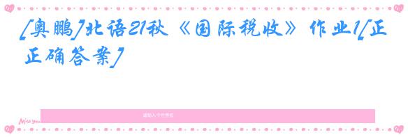[奥鹏]北语21秋《国际税收》作业1[正确答案]