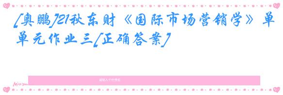 [奥鹏]21秋东财《国际市场营销学》单元作业三[正确答案]