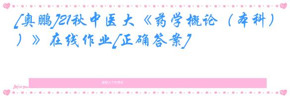 [奥鹏]21秋中医大《药学概论（本科）》在线作业[正确答案]