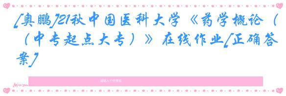 [奥鹏]21秋中国医科大学《药学概论（中专起点大专）》在线作业[正确答案]