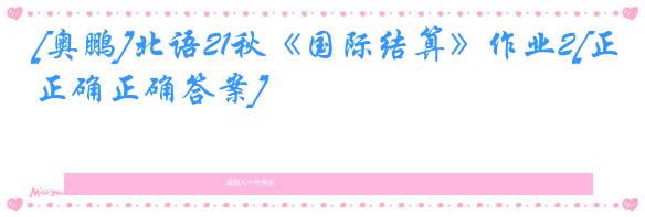 [奥鹏]北语21秋《国际结算》作业2[正确正确答案]