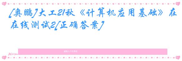 [奥鹏]大工21秋《计算机应用基础》在线测试2[正确答案]