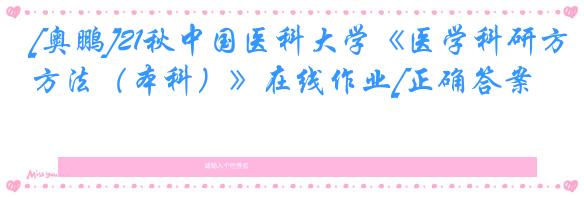 [奥鹏]21秋中国医科大学《医学科研方法（本科）》在线作业[正确答案]