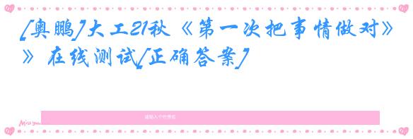 [奥鹏]大工21秋《第一次把事情做对》在线测试[正确答案]