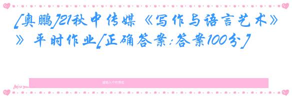 [奥鹏]21秋中传媒《写作与语言艺术》平时作业[正确答案:答案100分]