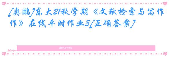 [奥鹏]东大21秋学期《文献检索与写作》在线平时作业3[正确答案]