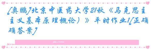 [奥鹏]北京中医药大学21秋《马克思主义基本原理概论）》平时作业1[正确答案]