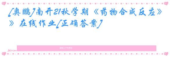 [奥鹏]南开21秋学期《药物合成反应》在线作业[正确答案]
