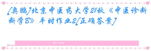[奥鹏]北京中医药大学21秋《中医诊断学B》平时作业2[正确答案]