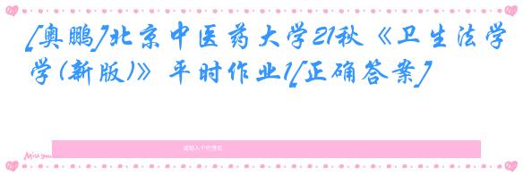 [奥鹏]北京中医药大学21秋《卫生法学(新版)》平时作业1[正确答案]