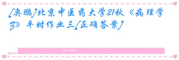 [奥鹏]北京中医药大学21秋《病理学Z》平时作业三[正确答案]