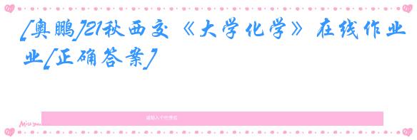 [奥鹏]21秋西交《大学化学》在线作业[正确答案]