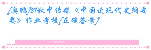 [奥鹏]21秋中传媒《中国近现代史纲要》作业考核[正确答案]