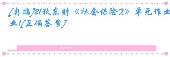 [奥鹏]21秋东财《社会保险X》单元作业1[正确答案]
