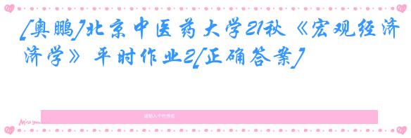 [奥鹏]北京中医药大学21秋《宏观经济学》平时作业2[正确答案]