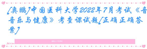 [奥鹏]中国医科大学2022年7月考试《音乐与健康》考查课试题[正确正确答案]