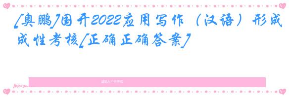 [奥鹏]国开2022应用写作（汉语）形成性考核[正确正确答案]