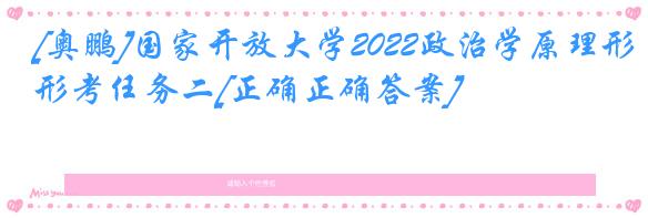 [奥鹏]国家开放大学2022政治学原理形考任务二[正确正确答案]