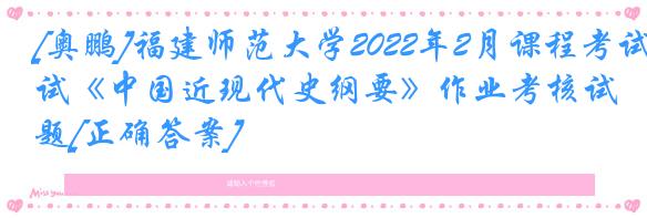 [奥鹏]福建师范大学2022年2月课程考试《中国近现代史纲要》作业考核试题[正确答案]