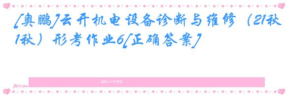 [奥鹏]云开机电设备诊断与维修（21秋）形考作业6[正确答案]