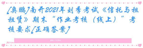 [奥鹏]南开2021年刘季考试《信托与租赁》期末“作业考核（线上）”考核要求[正确答案]