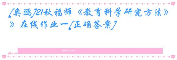 [奥鹏]21秋福师《教育科学研究方法》在线作业一[正确答案]