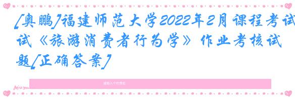 [奥鹏]福建师范大学2022年2月课程考试《旅游消费者行为学》作业考核试题[正确答案]