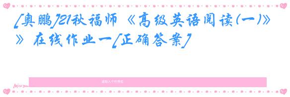 [奥鹏]21秋福师《高级英语阅读(一)》在线作业一[正确答案]
