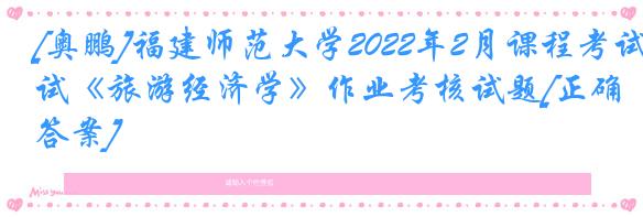 [奥鹏]福建师范大学2022年2月课程考试《旅游经济学》作业考核试题[正确答案]