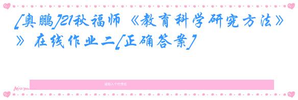 [奥鹏]21秋福师《教育科学研究方法》在线作业二[正确答案]