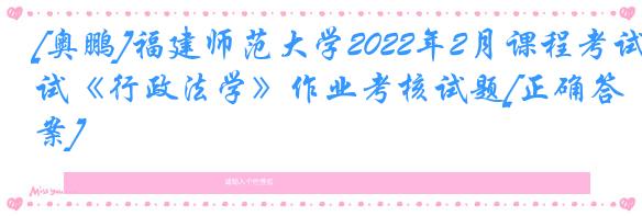 [奥鹏]福建师范大学2022年2月课程考试《行政法学》作业考核试题[正确答案]