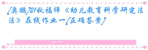 [奥鹏]21秋福师《幼儿教育科学研究法》在线作业一[正确答案]