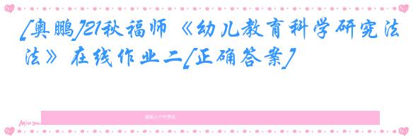 [奥鹏]21秋福师《幼儿教育科学研究法》在线作业二[正确答案]