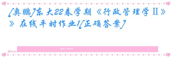 [奥鹏]东大22春学期《行政管理学Ⅱ》在线平时作业1[正确答案]