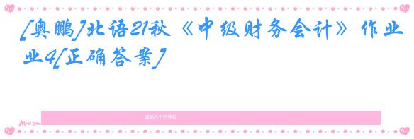 [奥鹏]北语21秋《中级财务会计》作业4[正确答案]