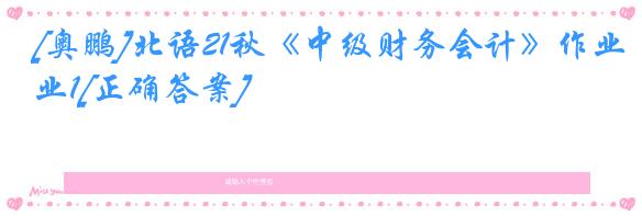 [奥鹏]北语21秋《中级财务会计》作业1[正确答案]