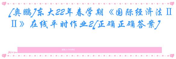 [奥鹏]东大22年春学期《国际经济法Ⅱ》在线平时作业2[正确正确答案]