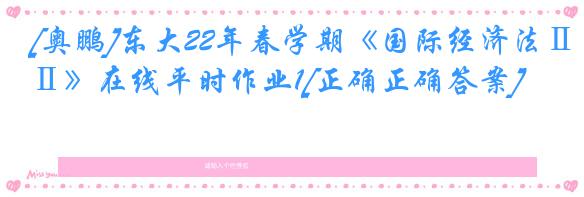 [奥鹏]东大22年春学期《国际经济法Ⅱ》在线平时作业1[正确正确答案]